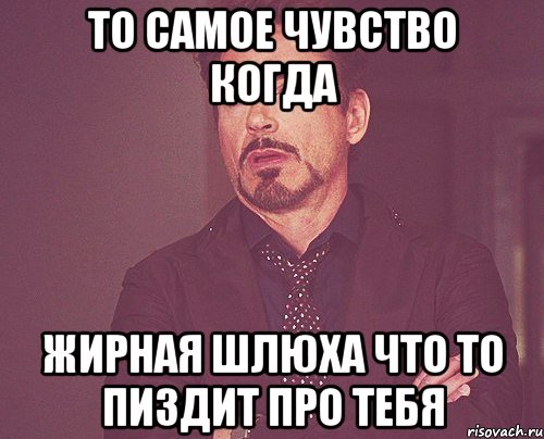 то самое чувство когда жирная шлюха что то пиздит про тебя, Мем твое выражение лица