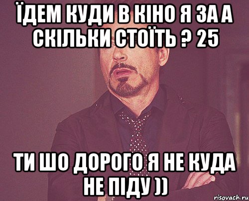 їдем куди в кіно я за а скільки стоїть ? 25 ти шо дорого я не куда не піду )), Мем твое выражение лица