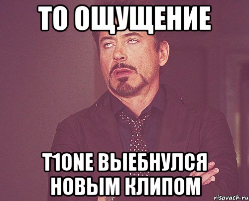 то ощущение t1one выебнулся новым клипом, Мем твое выражение лица