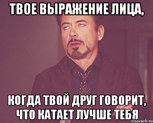 твое выражение лица, когда твой друг говорит, что катает лучше тебя, Мем твое выражение лица