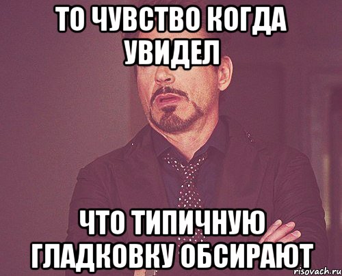 то чувство когда увидел что типичную гладковку обсирают, Мем твое выражение лица