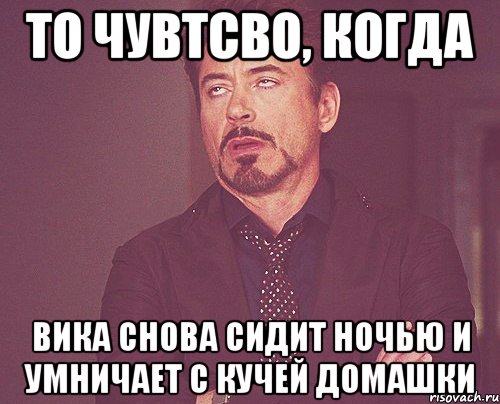 то чувтсво, когда вика снова сидит ночью и умничает с кучей домашки, Мем твое выражение лица