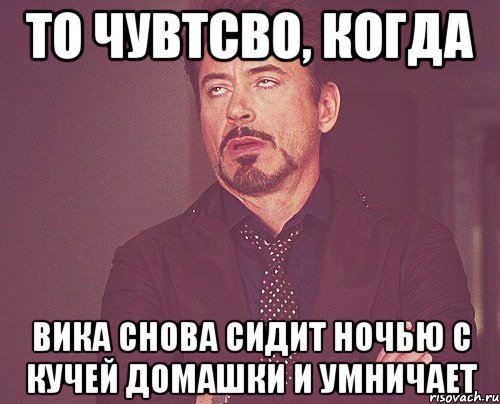 то чувтсво, когда вика снова сидит ночью с кучей домашки и умничает, Мем твое выражение лица