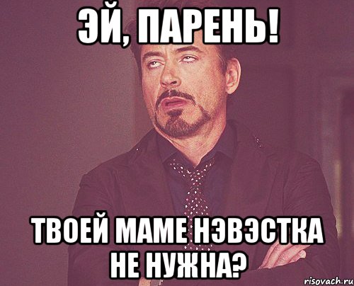 эй, парень! твоей маме нэвэстка не нужна?