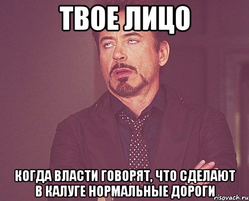 твое лицо когда власти говорят, что сделают в калуге нормальные дороги, Мем твое выражение лица