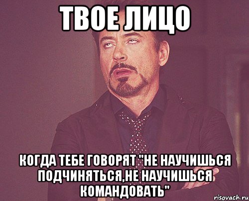 твое лицо когда тебе говорят "не научишься подчиняться,не научишься командовать", Мем твое выражение лица