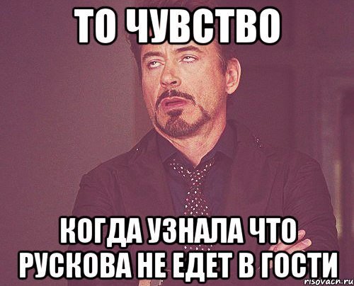 то чувство когда узнала что рускова не едет в гости