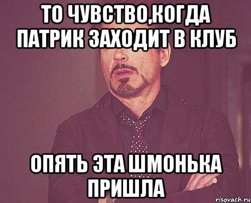 то чувство,когда патрик заходит в клуб опять эта шмонька пришла, Мем твое выражение лица