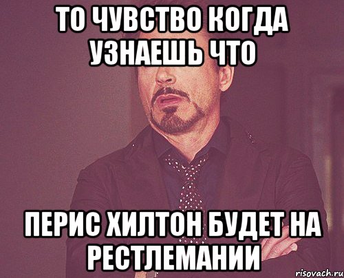 то чувство когда узнаешь что перис хилтон будет на рестлемании, Мем твое выражение лица