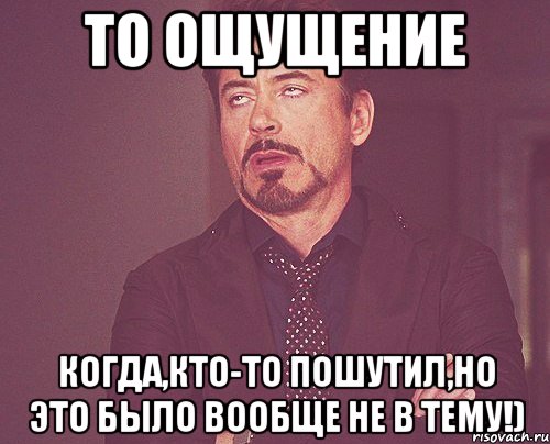 то ощущение когда,кто-то пошутил,но это было вообще не в тему!), Мем твое выражение лица