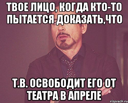 твое лицо, когда кто-то пытается доказать,что т.в. освободит его от театра в апреле, Мем твое выражение лица