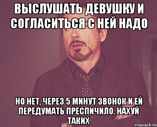 выслушать девушку и согласиться с ней надо но нет, через 5 минут звонок и ей передумать преспичило. нахуй таких, Мем твое выражение лица