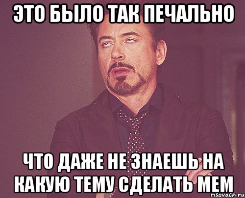 это было так печально что даже не знаешь на какую тему сделать мем, Мем твое выражение лица