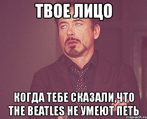 твое лицо когда тебе сказали,что the beatles не умеют петь, Мем твое выражение лица