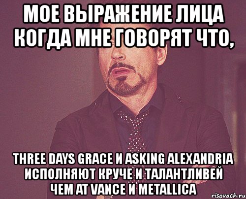 мое выражение лица когда мне говорят что, three days grace и asking alexandria исполняют круче и талантливей чем at vance и metallica, Мем твое выражение лица