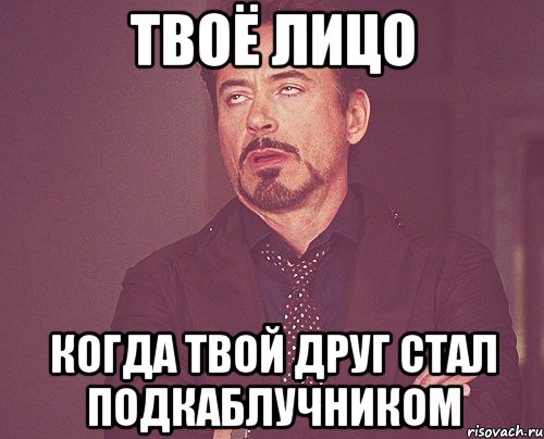 твоё лицо когда твой друг стал подкаблучником, Мем твое выражение лица