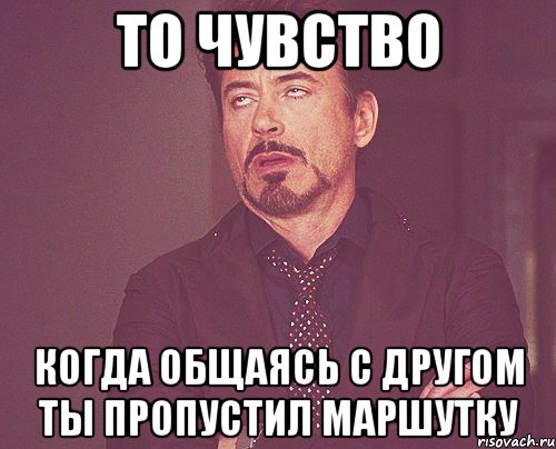 то чувство когда общаясь с другом ты пропустил маршутку, Мем твое выражение лица