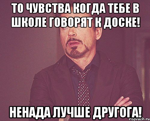 то чувства когда тебе в школе говорят к доске! ненада лучше другога!, Мем твое выражение лица