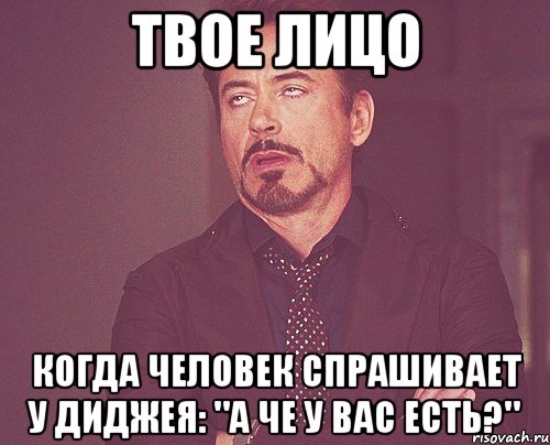 твое лицо когда человек спрашивает у диджея: "а че у вас есть?", Мем твое выражение лица