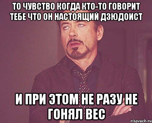 то чувство когда кто-то говорит тебе что он настоящий дзюдоист и при этом не разу не гонял вес, Мем твое выражение лица