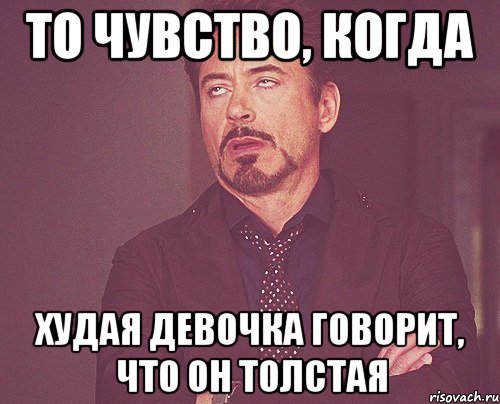 то чувство, когда худая девочка говорит, что он толстая, Мем твое выражение лица