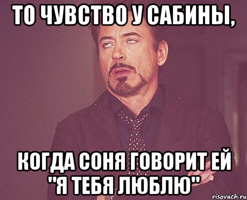 то чувство у сабины, когда соня говорит ей "я тебя люблю", Мем твое выражение лица