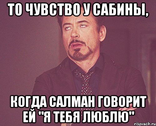 то чувство у сабины, когда салман говорит ей "я тебя люблю", Мем твое выражение лица