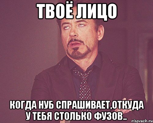 твоё лицо когда нуб спрашивает,откуда у тебя столько фузов.., Мем твое выражение лица