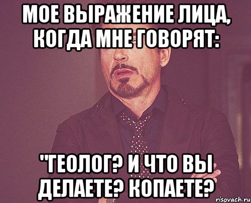 мое выражение лица, когда мне говорят: "геолог? и что вы делаете? копаете?, Мем твое выражение лица