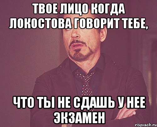 твое лицо когда локостова говорит тебе, что ты не сдашь у нее экзамен, Мем твое выражение лица