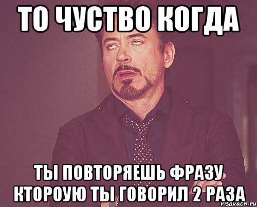 то чуство когда ты повторяешь фразу ктороую ты говорил 2 раза, Мем твое выражение лица