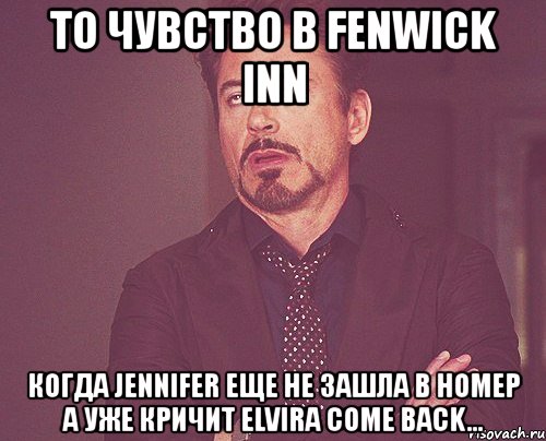 то чувство в fenwick inn когда jennifer еще не зашла в номер а уже кричит elvira come back..., Мем твое выражение лица