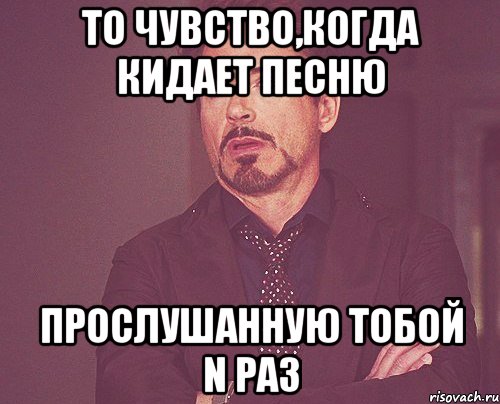 то чувство,когда кидает песню прослушанную тобой n раз, Мем твое выражение лица