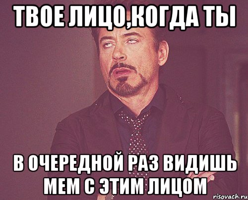 твое лицо,когда ты в очередной раз видишь мем с этим лицом, Мем твое выражение лица