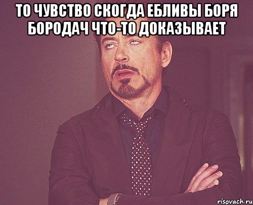 то чувство скогда ебливы боря бородач что-то доказывает , Мем твое выражение лица