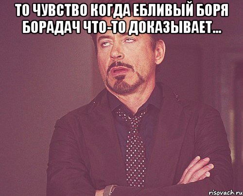 то чувство когда ебливый боря борадач что-то доказывает... , Мем твое выражение лица