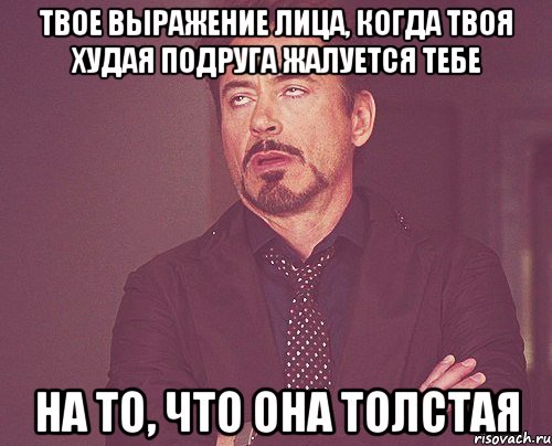 твое выражение лица, когда твоя худая подруга жалуется тебе на то, что она толстая, Мем твое выражение лица