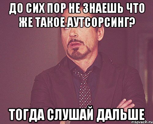 до сих пор не знаешь что же такое аутсорсинг? тогда слушай дальше, Мем твое выражение лица