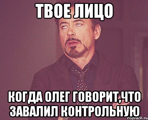 твое лицо когда олег говорит,что завалил контрольную, Мем твое выражение лица