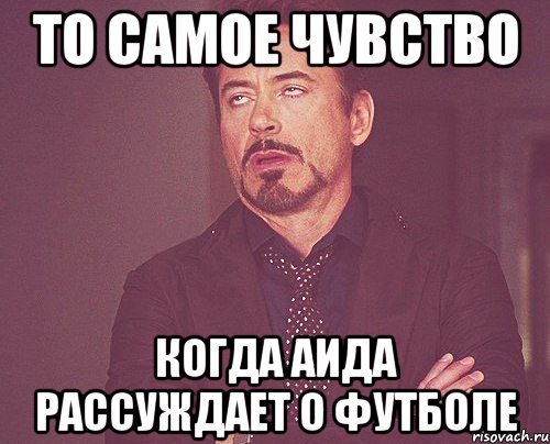 то самое чувство когда аида рассуждает о футболе, Мем твое выражение лица