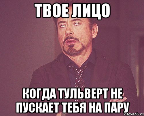 твое лицо когда тульверт не пускает тебя на пару, Мем твое выражение лица