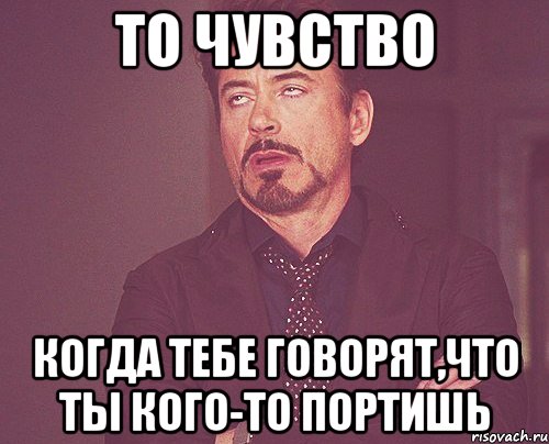 то чувство когда тебе говорят,что ты кого-то портишь, Мем твое выражение лица