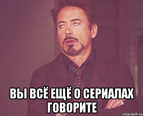  вы всё ещё о сериалах говорите, Мем твое выражение лица