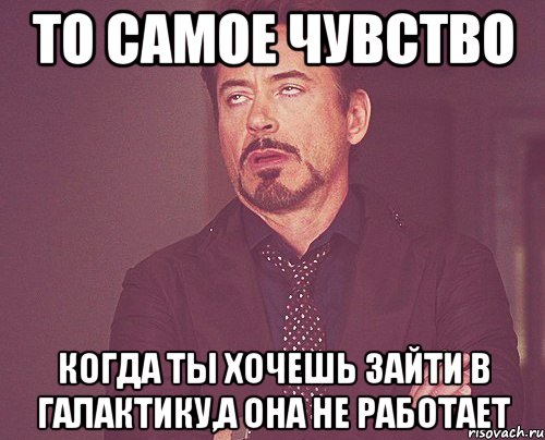 то самое чувство когда ты хочешь зайти в галактику,а она не работает, Мем твое выражение лица