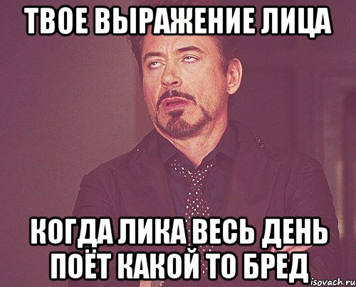 твое выражение лица когда лика весь день поёт какой то бред, Мем твое выражение лица