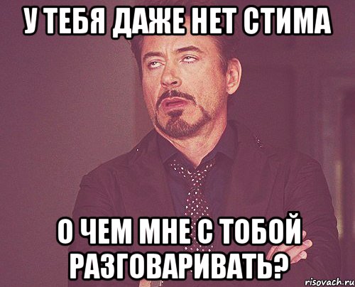 у тебя даже нет стима о чем мне с тобой разговаривать?, Мем твое выражение лица