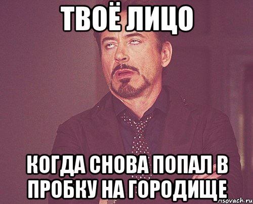 твоё лицо когда снова попал в пробку на городище, Мем твое выражение лица