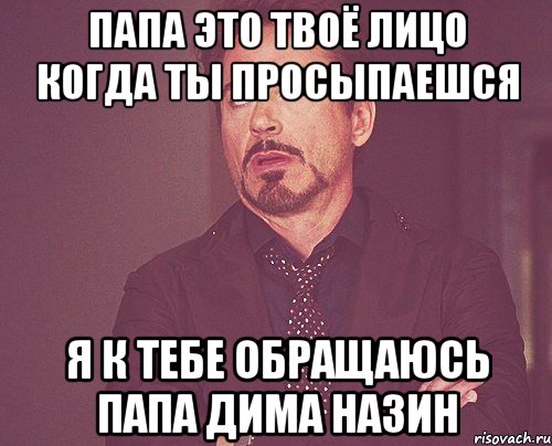 папа это твоё лицо когда ты просыпаешся я к тебе обращаюсь папа дима назин, Мем твое выражение лица