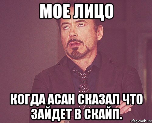 мое лицо когда асан сказал что зайдет в скайп., Мем твое выражение лица