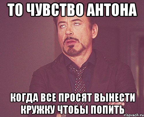 то чувство антона когда все просят вынести кружку чтобы попить, Мем твое выражение лица